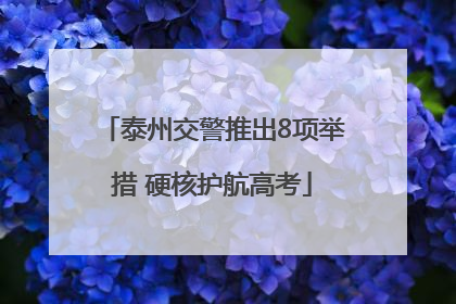 泰州交警推出8项举措 硬核护航高考