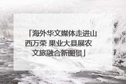 海外华文媒体走进山西万荣 果业大县展农文旅融合新图景