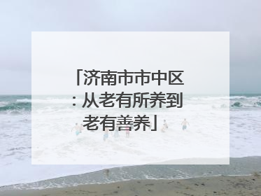 济南市市中区：从老有所养到老有善养