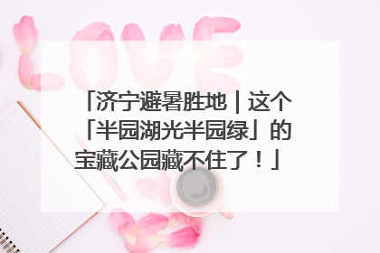济宁避暑胜地｜这个「半园湖光半园绿」的宝藏公园藏不住了！