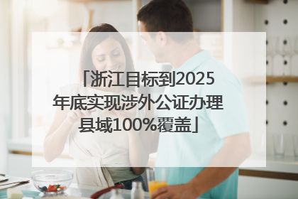 浙江目标到2025年底实现涉外公证办理县域100%覆盖
