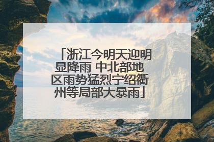 浙江今明天迎明显降雨 中北部地区雨势猛烈宁绍衢州等局部大暴雨