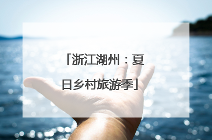 浙江湖州：夏日乡村旅游季