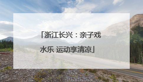浙江长兴：亲子戏水乐 运动享清凉