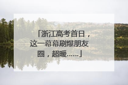 浙江高考首日，这一幕幕刷爆朋友圈，超暖……