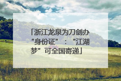浙江龙泉为刀剑办“身份证”：“江湖梦”可全国寄递
