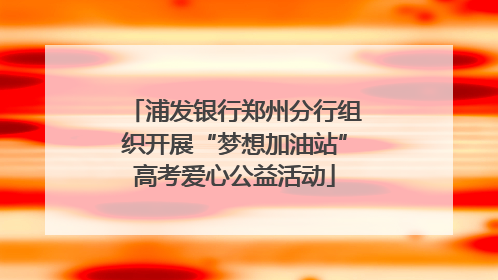 浦发银行郑州分行组织开展“梦想加油站”高考爱心公益活动