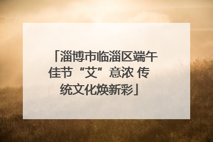淄博市临淄区端午佳节“艾”意浓 传统文化焕新彩