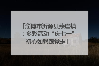 淄博市沂源县燕崖镇：多彩活动“庆七一” 初心如磐跟党走