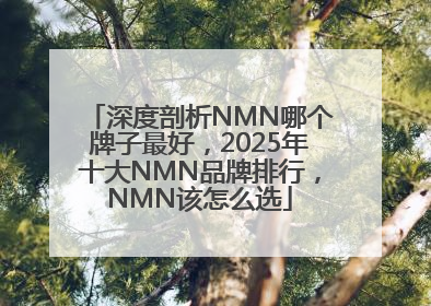 深度剖析NMN哪个牌子最好，2025年十大NMN品牌排行，NMN该怎么选
