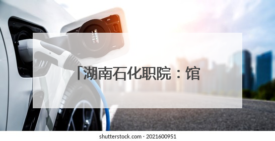 湖南石化职院：馆校共建 开启“思政+文旅”育人新篇