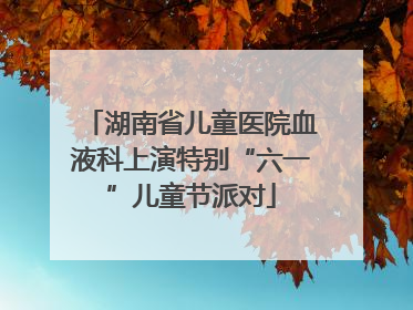 湖南省儿童医院血液科上演特别“六一”儿童节派对