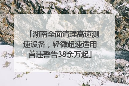 湖南全面清理高速测速设备，轻微超速适用首违警告38余万起