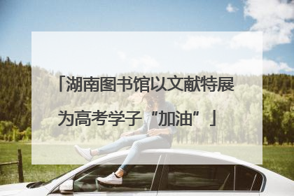 湖南图书馆以文献特展为高考学子“加油”