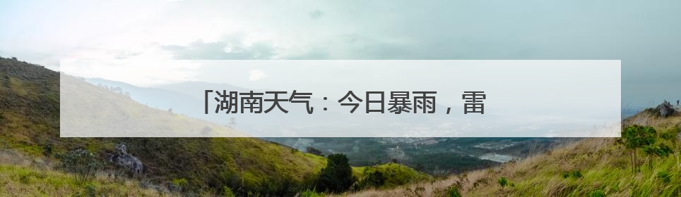 湖南天气：今日暴雨，雷暴大风，气温低至22℃