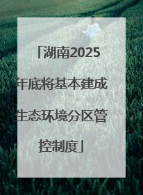 湖南2025年底将基本建成生态环境分区管控制度