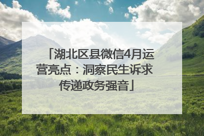 湖北区县微信4月运营亮点：洞察民生诉求 传递政务强音