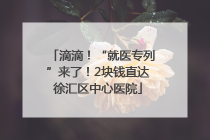 滴滴！“就医专列”来了！2块钱直达徐汇区中心医院