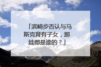 滨崎步否认与马斯克育有子女，那娃都是谁的？