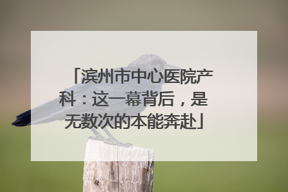 滨州市中心医院产科：这一幕背后，是无数次的本能奔赴