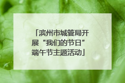 滨州市城管局开展“我们的节日”端午节主题活动