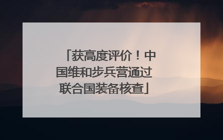 获高度评价！中国维和步兵营通过联合国装备核查