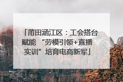 莆田涵江区：工会搭台赋能 “劳模引领+直播实训”培育电商新军