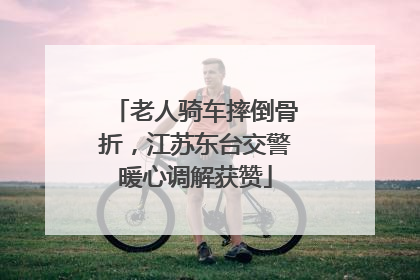 老人骑车摔倒骨折，江苏东台交警暖心调解获赞