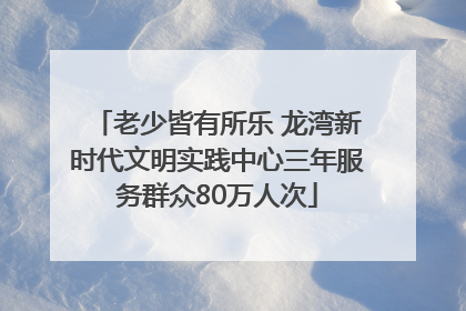 老少皆有所乐 龙湾新时代文明实践中心三年服务群众80万人次