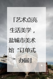 艺术点亮生活美学，盐城市美术馆“订单式”办展
