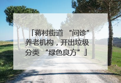 蒋村街道 “问诊” 养老机构，开出垃圾分类 “绿色良方”