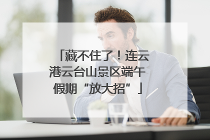 藏不住了！连云港云台山景区端午假期“放大招”