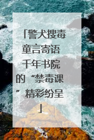 警犬搜毒 童言寄语 千年书院的“禁毒课”精彩纷呈