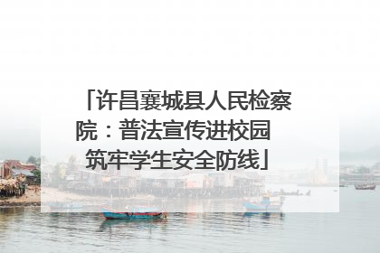 许昌襄城县人民检察院：普法宣传进校园 筑牢学生安全防线