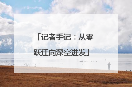 记者手记：从零跃迁向深空进发
