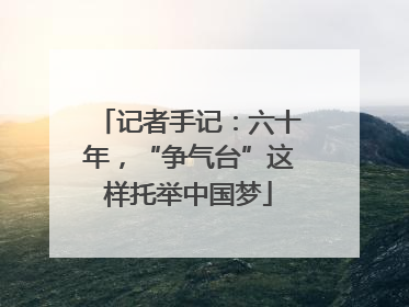 记者手记：六十年，“争气台”这样托举中国梦