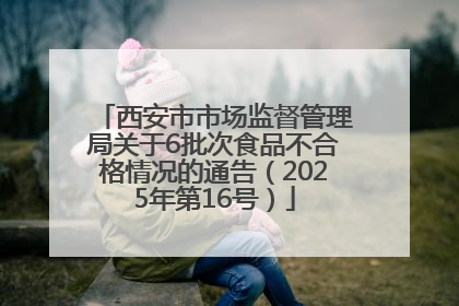 西安市市场监督管理局关于6批次食品不合格情况的通告（2025年第16号）