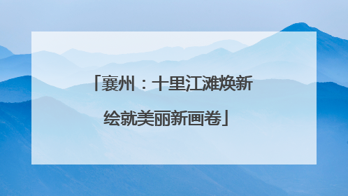 襄州：十里江滩焕新 绘就美丽新画卷