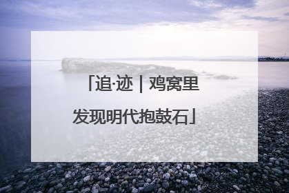 追·迹｜鸡窝里发现明代抱鼓石