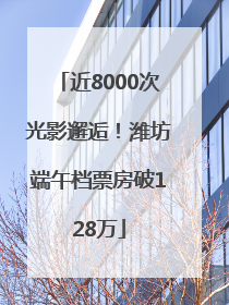 近8000次光影邂逅！潍坊端午档票房破128万