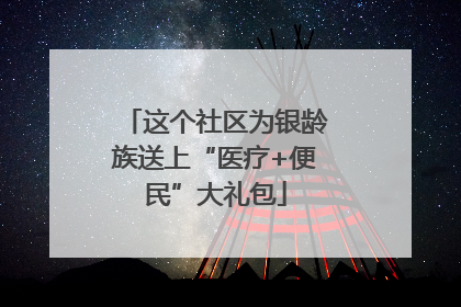 这个社区为银龄族送上“医疗+便民”大礼包