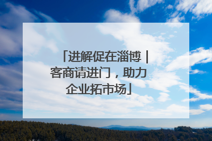 进解促在淄博｜客商请进门，助力企业拓市场