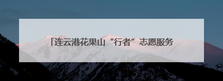 连云港花果山“行者”志愿服务为端午假期“景”上添“花”