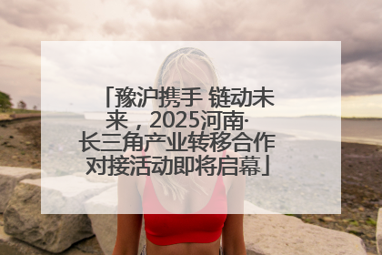 豫沪携手 链动未来，2025河南·长三角产业转移合作对接活动即将启幕