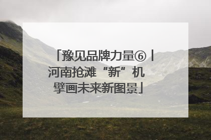 豫见品牌力量⑥丨河南抢滩“新”机 擘画未来新图景