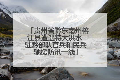 贵州省黔东南州榕江县遭遇特大洪水 驻黔部队官兵和民兵驰援防汛一线
