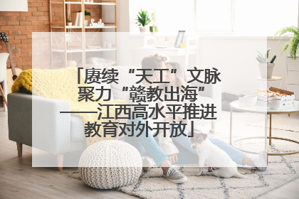 赓续“天工”文脉 聚力“赣教出海”——江西高水平推进教育对外开放