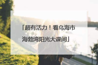 超有活力！看乌海市海勃湾阳光大课间