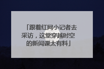 跟着红网小记者去采访，这堂穿越时空的新闻课太有料