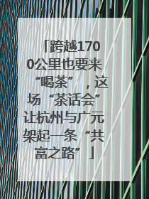 跨越1700公里也要来“喝茶”，这场“茶话会”让杭州与广元架起一条“共富之路”